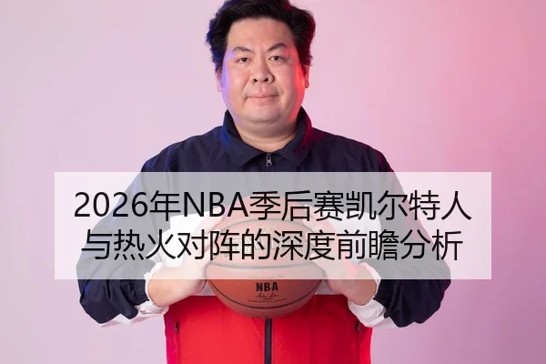2026年NBA季后赛凯尔特人与热火对阵的深度前瞻分析
