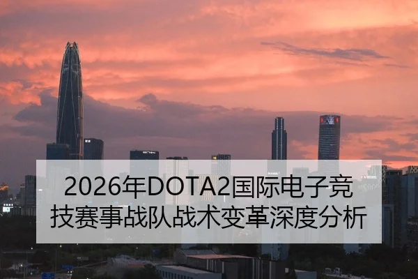 2026年DOTA2国际电子竞技赛事战队战术变革深度分析