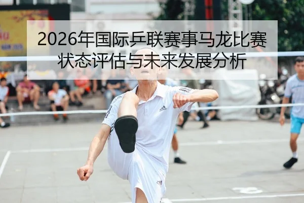 2026年国际乒联赛事马龙比赛状态评估与未来发展分析