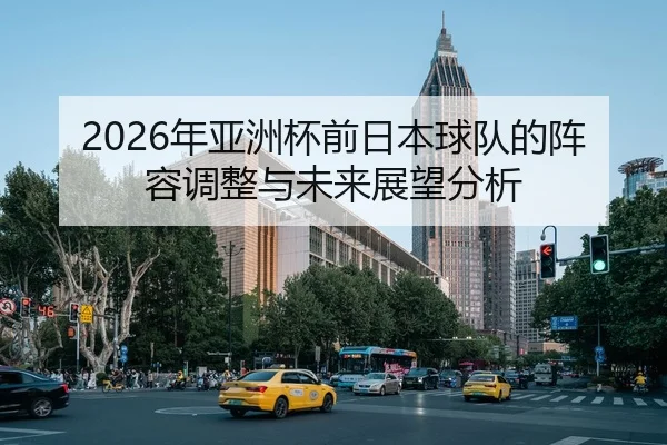2026年亚洲杯前日本球队的阵容调整与未来展望分析