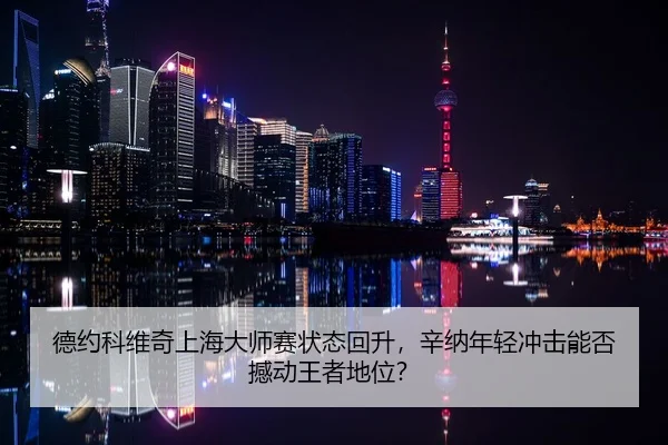 德约科维奇上海大师赛状态回升，辛纳年轻冲击能否撼动王者地位？