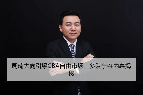 周琦去向引爆CBA自由市场：多队争夺内幕揭秘