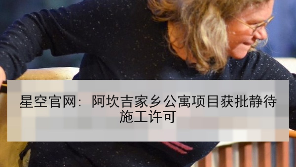 星空官网: 阿坎吉家乡公寓项目获批静待施工许可 星空官网: 阿坎吉家乡公寓项目获批静待施工许可