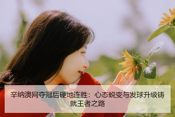 辛纳澳网夺冠后硬地连胜：心态蜕变与发球升级铸就王者之路