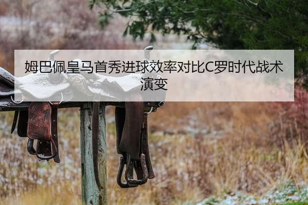 姆巴佩皇马首秀进球效率对比C罗时代战术演变