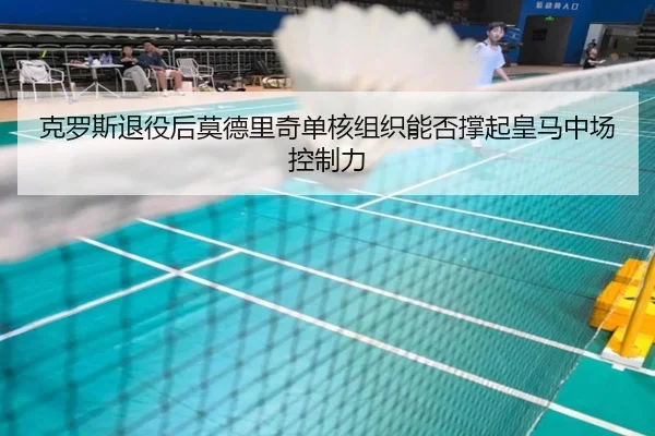 克罗斯退役后莫德里奇单核组织能否撑起皇马中场控制力