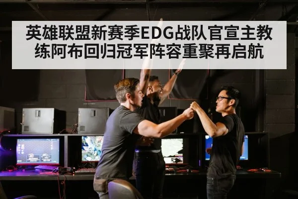 英雄联盟新赛季EDG战队官宣主教练阿布回归冠军阵容重聚再启航
