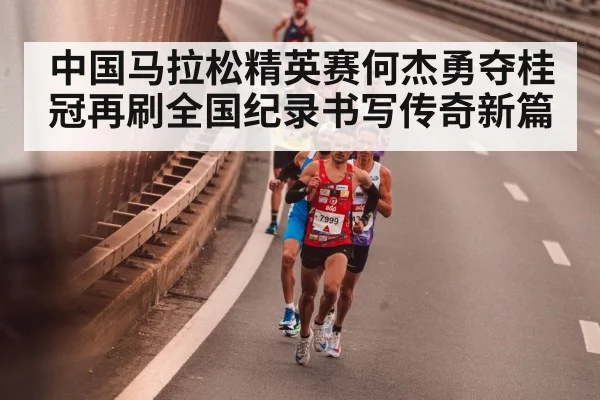中国马拉松精英赛何杰勇夺桂冠再刷全国纪录书写传奇新篇