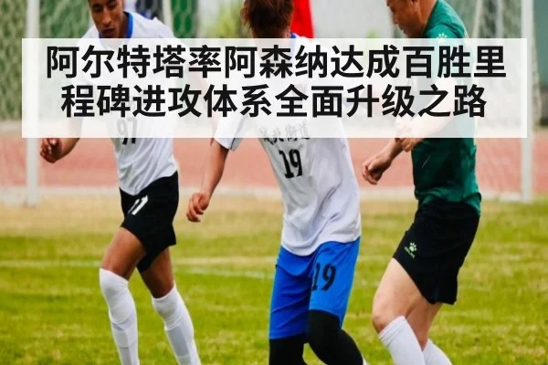 阿尔特塔率阿森纳达成百胜里程碑进攻体系全面升级之路
