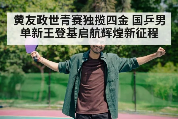 黄友政世青赛独揽四金 国乒男单新王登基启航辉煌新征程