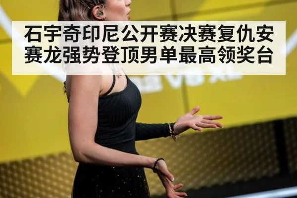 石宇奇印尼公开赛决赛复仇安赛龙强势登顶男单最高领奖台